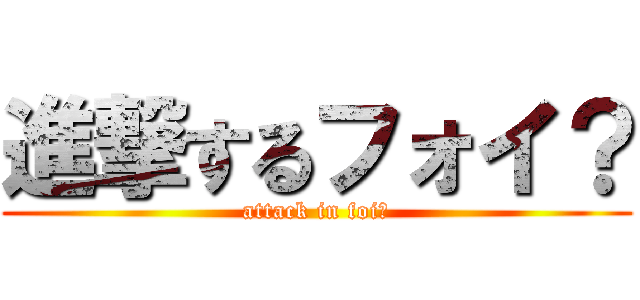 進撃するフォイ？ (attack in foi?)