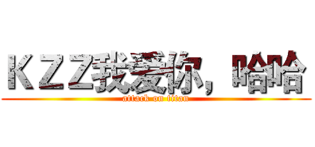 ＫＺＺ我爱你，哈哈  (attack on titan)