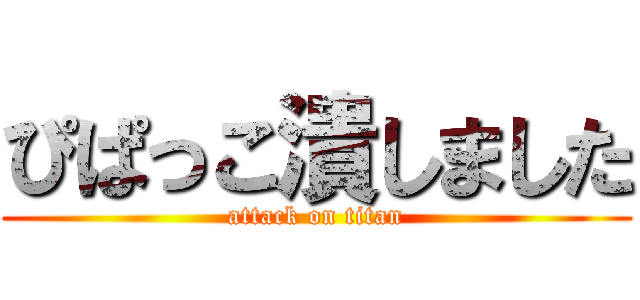 ぴぱっこ潰しました (attack on titan)