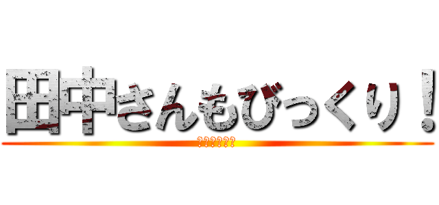 田中さんもびっくり！ (ﾖﾎﾎﾎﾎﾎ)