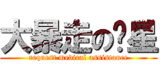 大暴走の傻星 (request medical assistance)