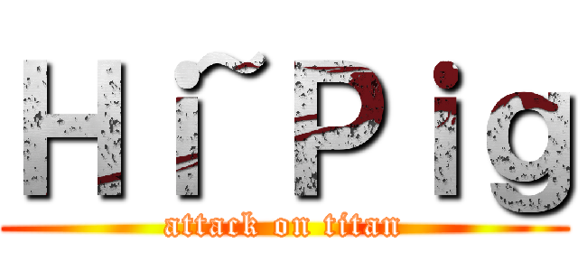 Ｈｉ~Ｐｉｇ (attack on titan)