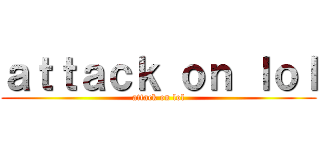 ａｔｔａｃｋ ｏｎ ｌｏｌ (attack on lol)