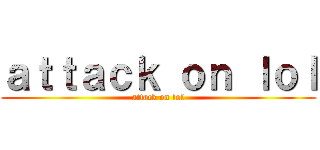 ａｔｔａｃｋ ｏｎ ｌｏｌ (attack on lol)