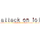 ａｔｔａｃｋ ｏｎ ｌｏｌ (attack on lol)