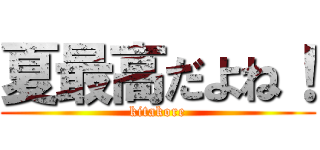 夏最高だよね！ (kitakore)