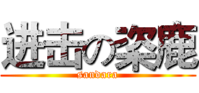 进击の栥鹿 (sandara)