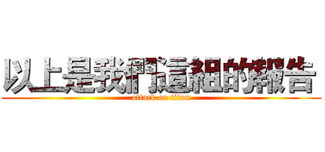 以上是我們這組的報告  (attack on titan)