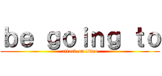 ｂｅ ｇｏｉｎｇ ｔｏ (attack on titan)
