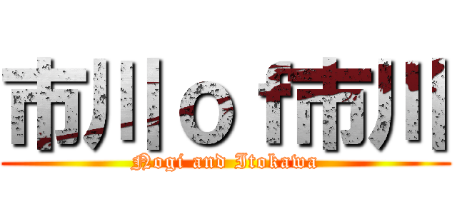 市川ｏｆ市川 (Nogi and Itokawa)