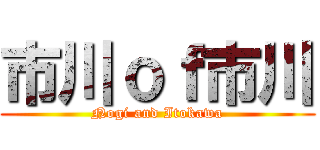 市川ｏｆ市川 (Nogi and Itokawa)