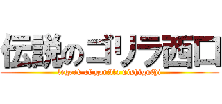 伝説のゴリラ西口 (legend of gorilla nishiguthi)