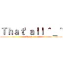 Ｔｈａｔ' ａｌｌ ＾＿＾ (Thank you)