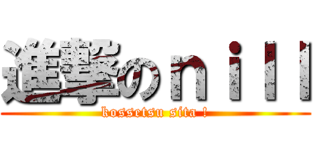 進撃のｎｉｌｌ (kossetsu sita !)