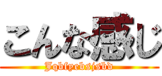 こんな感じ (Jqbfyebsjsbd)