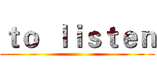 ｔｏ  ｌｉｓｔｅｎ ()