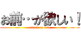 お前…が欲しい！ (attack on arle)