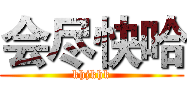 会尽快哈 (khjkhk)