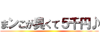 まンこが臭くて５千円♪ ()