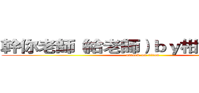 幹你老師（給老師）ｂｙ柑月ｔｅｅｋｕ (attack on titan)