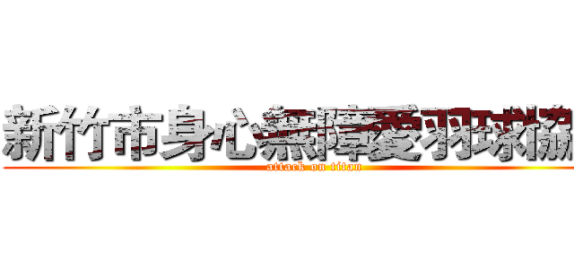 新竹市身心無障愛羽球協會 (attack on titan)