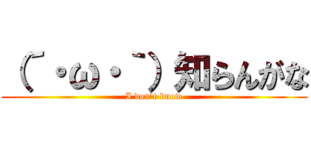 （´・ω・｀）知らんがな (I don\'t know)
