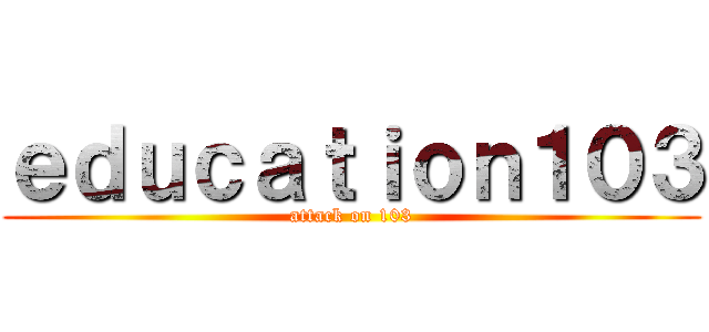 ｅｄｕｃａｔｉｏｎ１０３ (attack on 103)