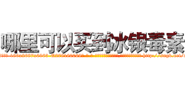 哪里可以买到冰银毒素 (哪里可以买到冰银毒素【电-186x2687x6963-Q278180069元-吉-药-业】我们做的是长期生意,靠的是老客户长期支持 http://sngk.net/nypt5w
)