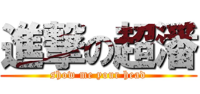 進撃の超潘 (show me your head)