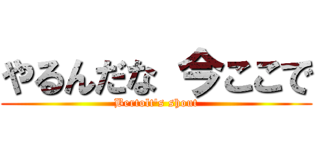 やるんだな 今ここで (Bertolt's shout)