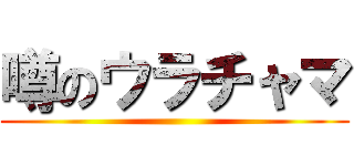 噂のウラチャマ ()