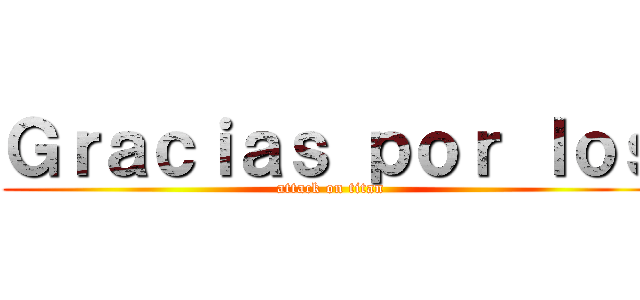 Ｇｒａｃｉａｓ ｐｏｒ ｌｏｓ (attack on titan)