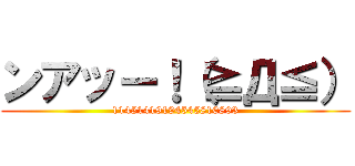 ンアッー！（≧Д≦） (11451419194545810893)