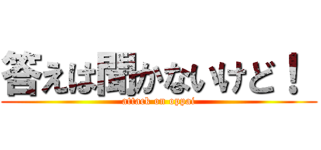 答えは聞かないけど！  (attack on oppai)