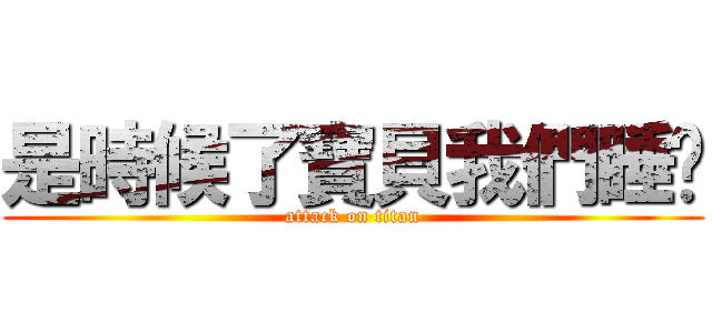 是時候了寶貝我們睡吧 (attack on titan)