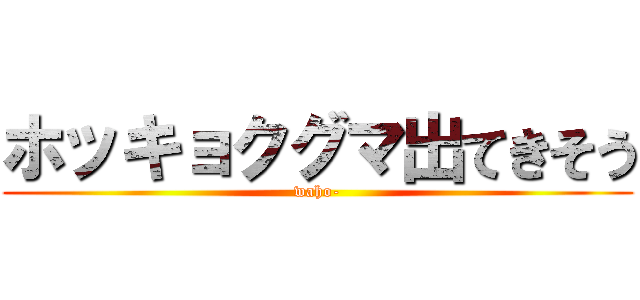 ホッキョクグマ出てきそう (waho-)