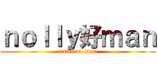 ｎｏｌｌｙ好ｍａｎ (attack on titan)