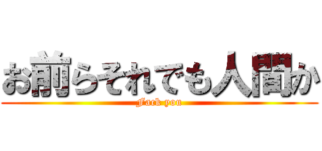お前らそれでも人間か (Fack you)