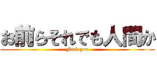 お前らそれでも人間か (Fack you)