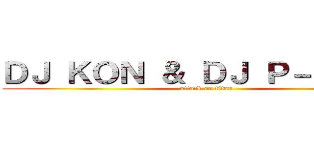 ＤＪ ＫＯＮ ＆ ＤＪ Ｐ－ＣＨＡＮ (attack on titan)