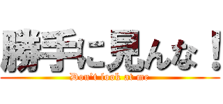 勝手に見んな！ (Don’t look at me)