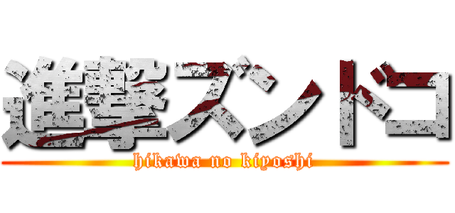 進撃ズンドコ (hikawa no kiyoshi)