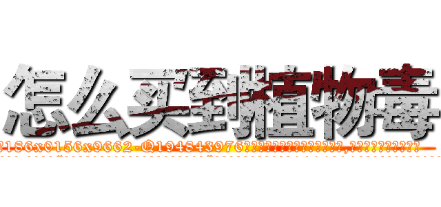 怎么买到植物毒 (怎么买到植物毒【电.话186x0156x9662-Q194843976林氏药业】我们做的是长期生意,靠的是老客户长期支持
参考消息网2月20日报道 韩媒称，“剩女多、离婚率高的城市，房价一定会上涨。”这是中国经济学家金岩石2016年12月参加在上海举行的房地产相关论坛时说的话。
)