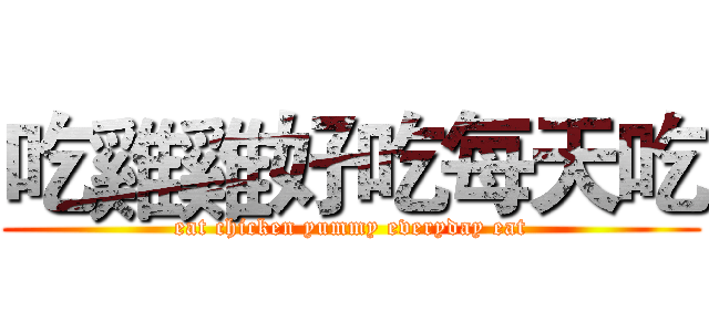 吃雞雞好吃每天吃 (eat chicken yummy everyday eat)