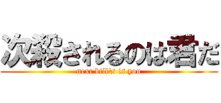 次殺されるのは君だ (next kill's is you)