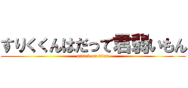 すりくくんはだって君弱いもん (attack on titan)