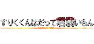 すりくくんはだって君弱いもん (attack on titan)