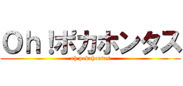 Ｏｈ！ポカホンタス (oh pokahontas)