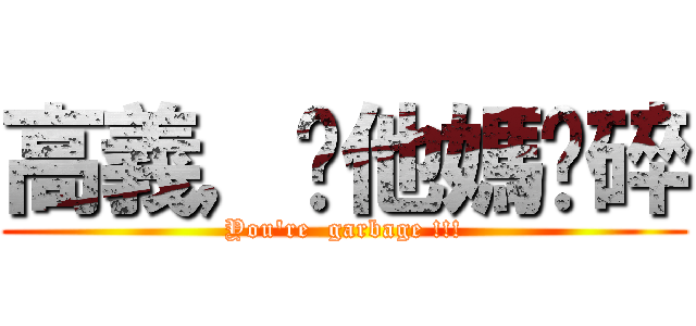 高義，你他媽砸碎 (You\'re  garbage !!!)