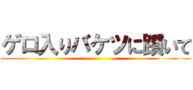 ゲロ入りバケツに躓いて ()